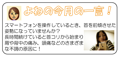 よねの今月のひと言　スマートフォンを操作しているとき、首を前傾させた姿勢になっていませんか？長時間続けていると首コリから始まり肩や背中の痛み、頭痛などのさまざまな不調の原因に！