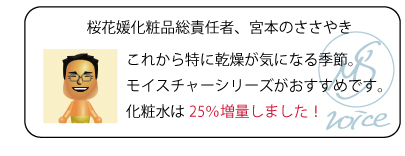 桜花媛化粧品総責任者、宮本のささやき　これから特に乾燥が気になる季節。モイスチャーシリーズがおすすめです。化粧水は25％増量しました！