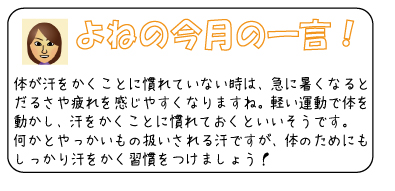 よねの今月のひと言　体が汗をかくことに慣れていない時は、急に暑くなるとだるさや疲れを感じやすくなりますね。軽い運動で体を動かし、汗をかくことに慣れておくといいそうです。何かとやっかいもの扱いされる汗ですが、体のためにもしっかり汗をかく習慣をつけましょう！