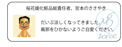 桜花媛化粧品総責任者、宮本のささやき　だいぶ涼しくなってきました。風邪をひかないようご自愛ください。